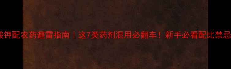 图片 亚磷酸钾配农药避雷指南｜这7类药剂混用必翻车！新手必看配比禁忌⚠️1