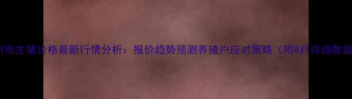 图片 亳州市生猪价格最新行情分析：报价趋势预测养殖户应对策略（附8月详细数据）2