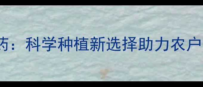 图片 什市海利尔农药：科学种植新选择助力农户防病增收指南2
