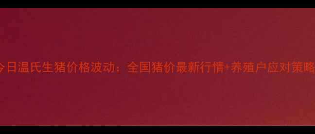 图片 今日温氏生猪价格波动：全国猪价最新行情+养殖户应对策略1