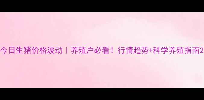 图片 今日生猪价格波动｜养殖户必看！行情趋势+科学养殖指南2