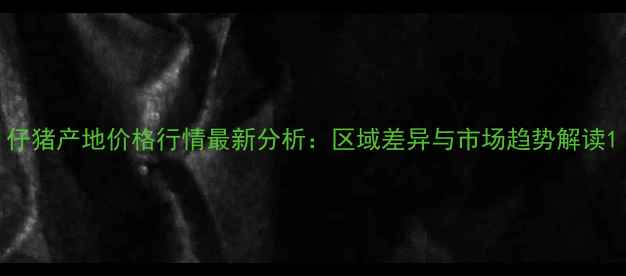 图片 仔猪产地价格行情最新分析：区域差异与市场趋势解读1