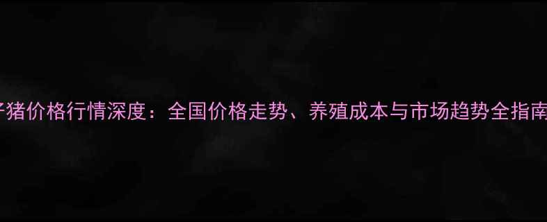 图片 仔猪价格行情深度：全国价格走势、养殖成本与市场趋势全指南1