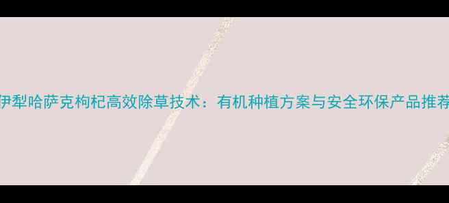 图片 伊犁哈萨克枸杞高效除草技术：有机种植方案与安全环保产品推荐