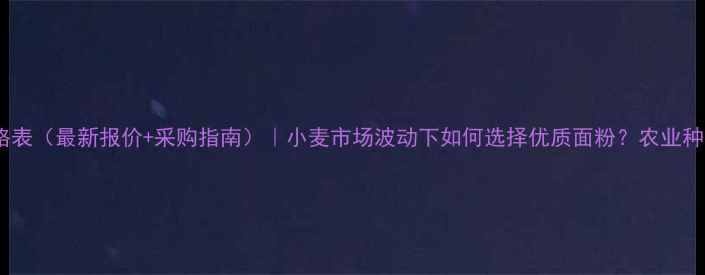 图片 众天面粉价格表（最新报价+采购指南）｜小麦市场波动下如何选择优质面粉？农业种植户必看！2