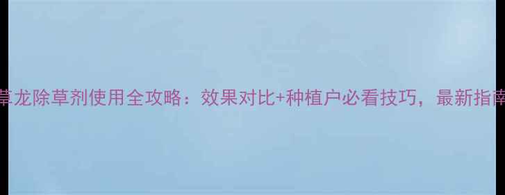 图片 优草龙除草剂使用全攻略：效果对比+种植户必看技巧，最新指南！