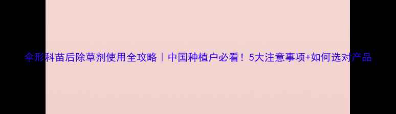 图片 伞形科苗后除草剂使用全攻略｜中国种植户必看！5大注意事项+如何选对产品