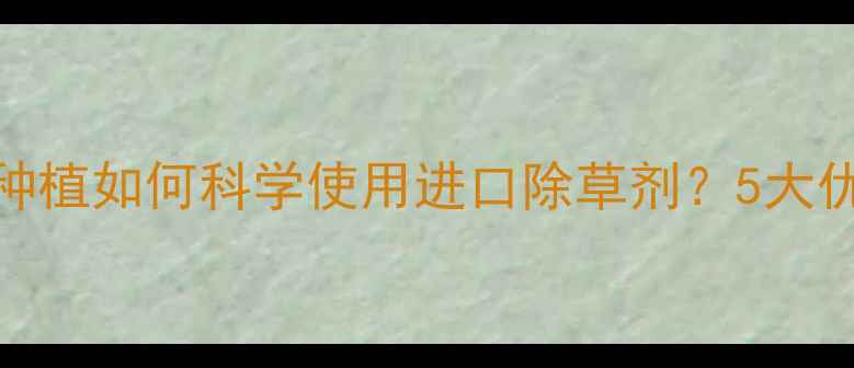 图片 伞形科药材种植如何科学使用进口除草剂？5大优势与风险全