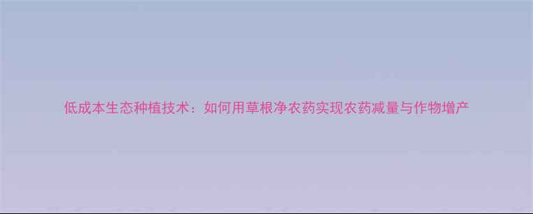 图片 低成本生态种植技术：如何用草根净农药实现农药减量与作物增产