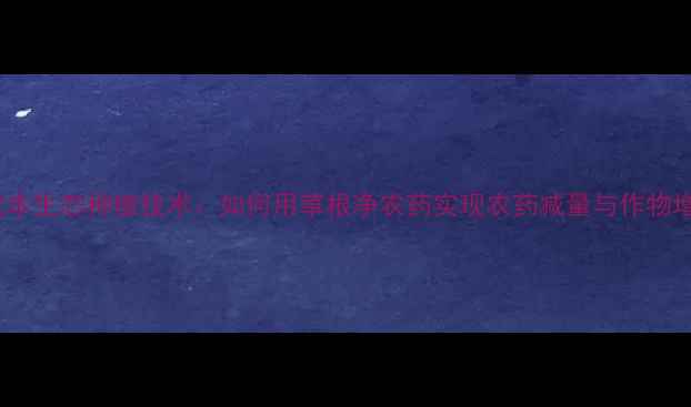 图片 低成本生态种植技术：如何用草根净农药实现农药减量与作物增产2