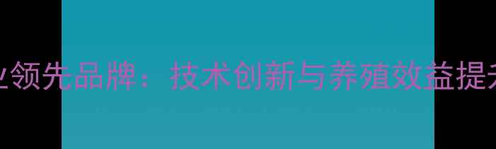 图片 佛山正大饲料行业领先品牌：技术创新与养殖效益提升的六大核心优势