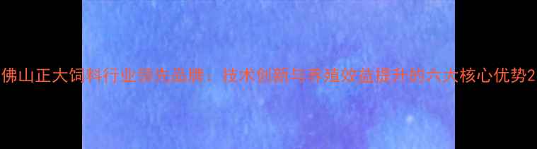 图片 佛山正大饲料行业领先品牌：技术创新与养殖效益提升的六大核心优势2