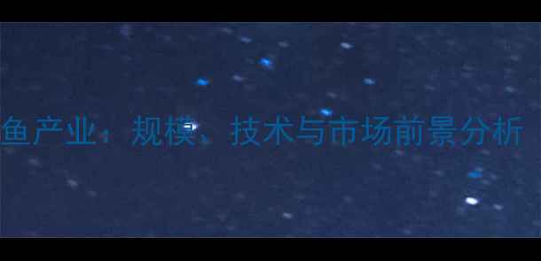 图片 佛山顺德饲料鱼产业：规模、技术与市场前景分析（最新数据）2