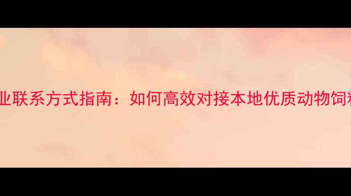 图片 佛山饲料产业联系方式指南：如何高效对接本地优质动物饲料供应商？2
