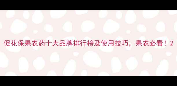 图片 促花保果农药十大品牌排行榜及使用技巧，果农必看！2