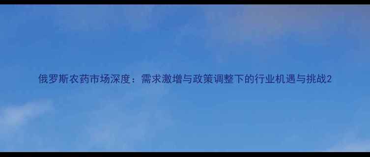 图片 俄罗斯农药市场深度：需求激增与政策调整下的行业机遇与挑战2