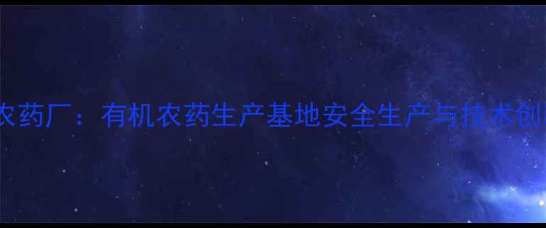 图片 保定害立平农药厂：有机农药生产基地安全生产与技术创新双轮驱动2