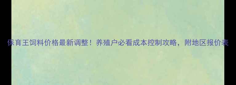 图片 保育王饲料价格最新调整！养殖户必看成本控制攻略，附地区报价表