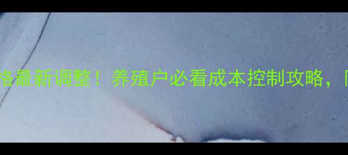 图片 保育王饲料价格最新调整！养殖户必看成本控制攻略，附地区报价表2