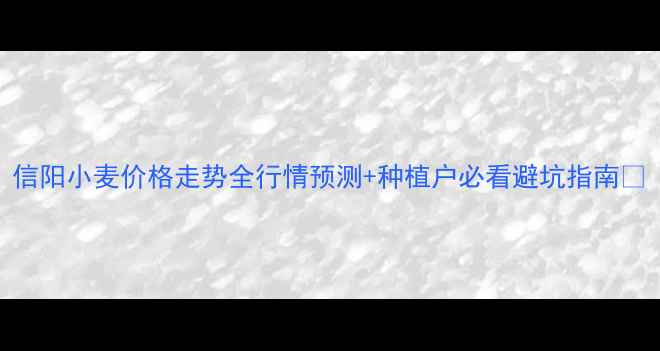图片 信阳小麦价格走势全行情预测+种植户必看避坑指南🌾