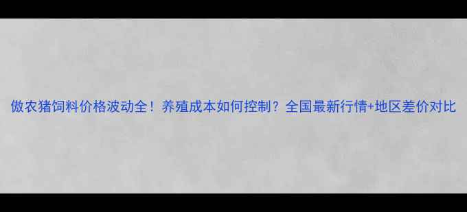 图片 傲农猪饲料价格波动全！养殖成本如何控制？全国最新行情+地区差价对比