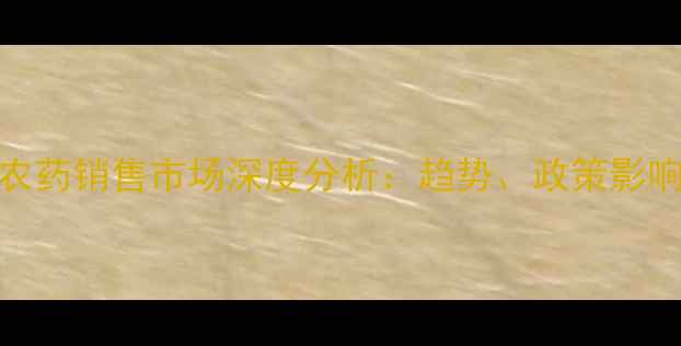 图片 先正达中国农药销售市场深度分析：趋势、政策影响与未来展望