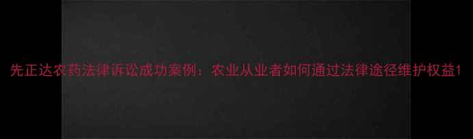 图片 先正达农药法律诉讼成功案例：农业从业者如何通过法律途径维护权益1
