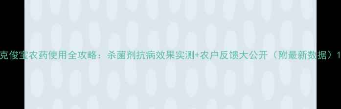 图片 克俊宝农药使用全攻略：杀菌剂抗病效果实测+农户反馈大公开（附最新数据）1