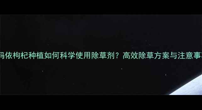 图片 克拉玛依枸杞种植如何科学使用除草剂？高效除草方案与注意事项全2