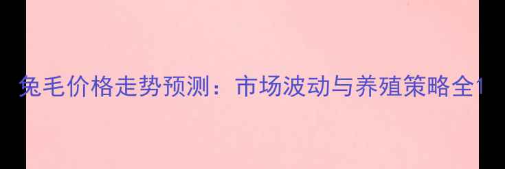 图片 兔毛价格走势预测：市场波动与养殖策略全1