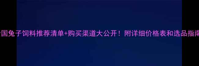 图片 全国兔子饲料推荐清单+购买渠道大公开！附详细价格表和选品指南1