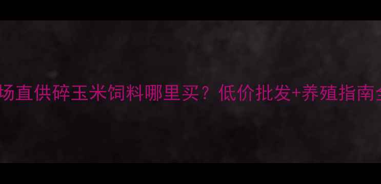 图片 全国养殖场直供碎玉米饲料哪里买？低价批发+养殖指南全攻略🌾1