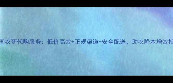 图片 全国农药代购服务：低价高效+正规渠道+安全配送，助农降本增效指南