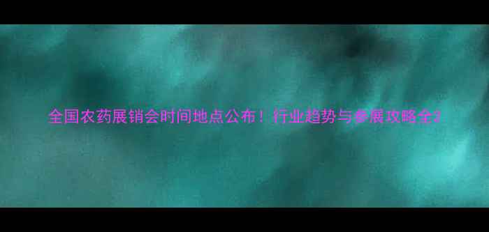 图片 全国农药展销会时间地点公布！行业趋势与参展攻略全2