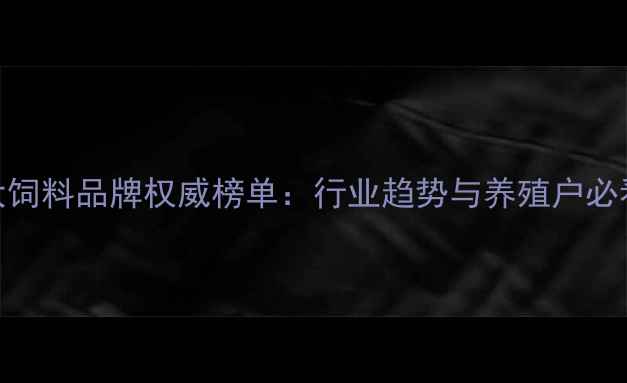 图片 全国十大饲料品牌权威榜单：行业趋势与养殖户必看指南🌾