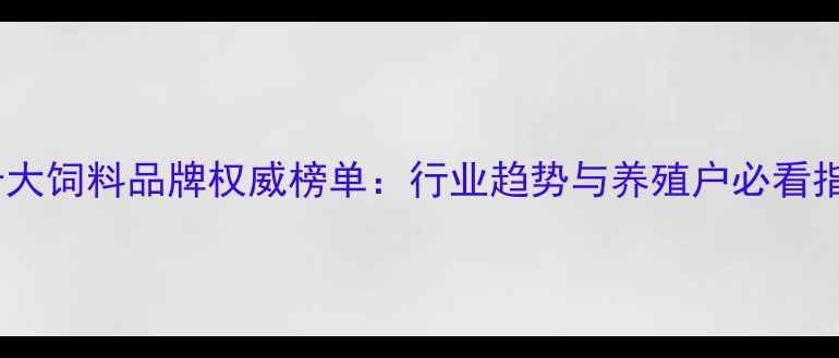 图片 全国十大饲料品牌权威榜单：行业趋势与养殖户必看指南🌾2