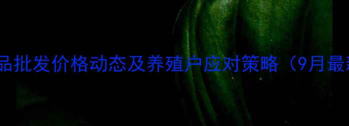 图片 全国水产品批发价格动态及养殖户应对策略（9月最新数据）1