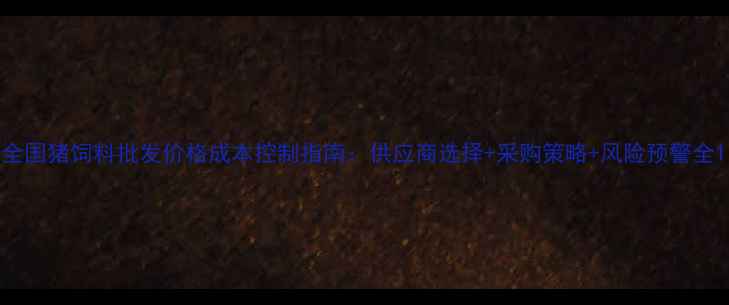 图片 全国猪饲料批发价格成本控制指南：供应商选择+采购策略+风险预警全1