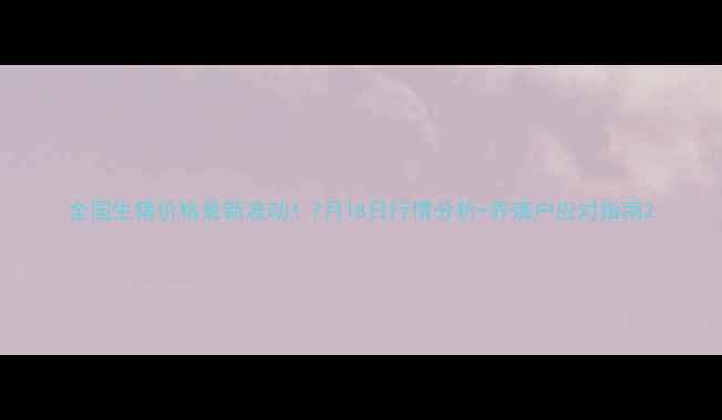 图片 全国生猪价格最新波动！7月18日行情分析+养殖户应对指南2