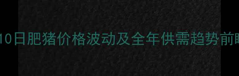 图片 全国生猪市场深度：10月10日肥猪价格波动及全年供需趋势前瞻（附养殖户应对策略）2