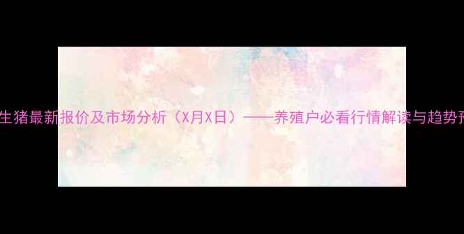 图片 全国生猪最新报价及市场分析（X月X日）——养殖户必看行情解读与趋势预测2