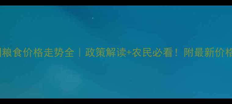 图片 全国粮食价格走势全｜政策解读+农民必看！附最新价格表2