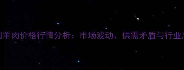 图片 全国羊肉价格行情分析：市场波动、供需矛盾与行业展望
