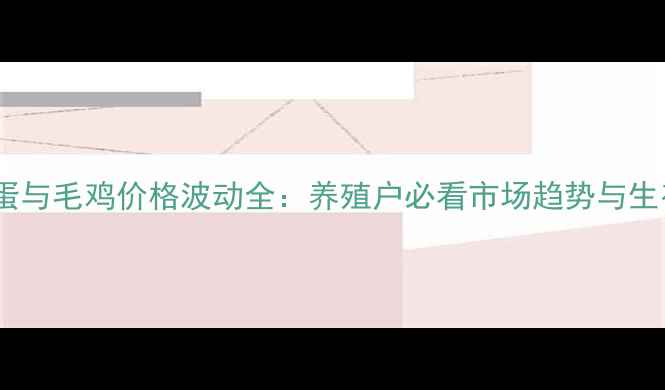 图片 全国鸡蛋与毛鸡价格波动全：养殖户必看市场趋势与生存指南1