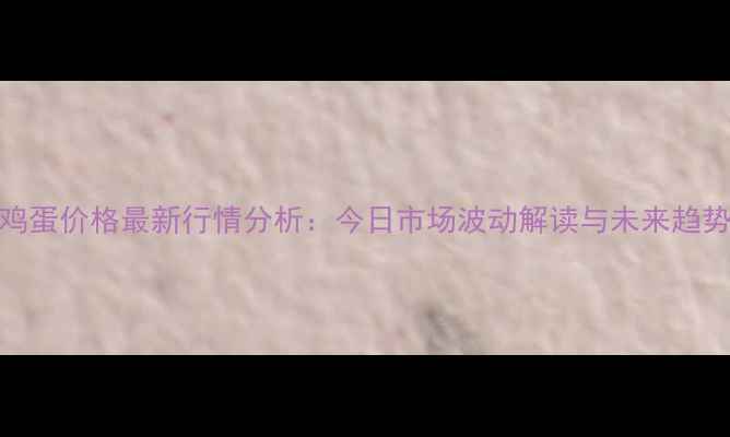 图片 全国鸡蛋价格最新行情分析：今日市场波动解读与未来趋势预测