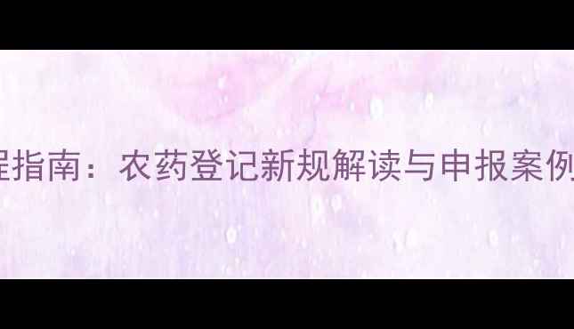 图片 全流程指南：农药登记新规解读与申报案例分析1