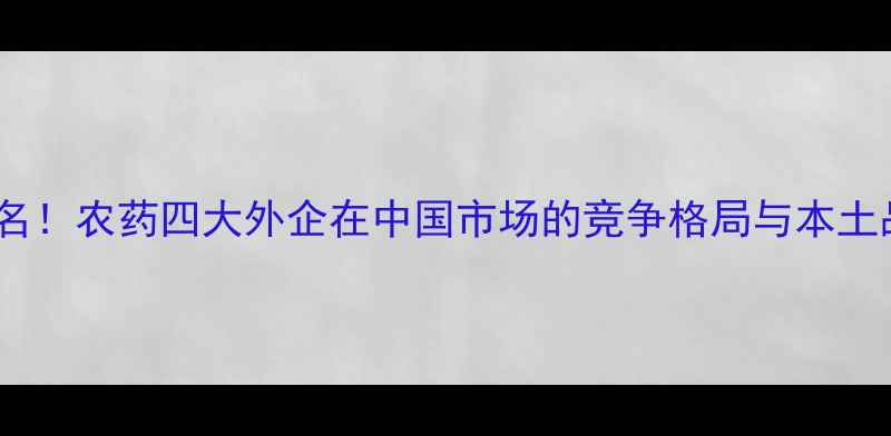 图片 全球农化巨头排名！农药四大外企在中国市场的竞争格局与本土品牌突围战🌱💪2