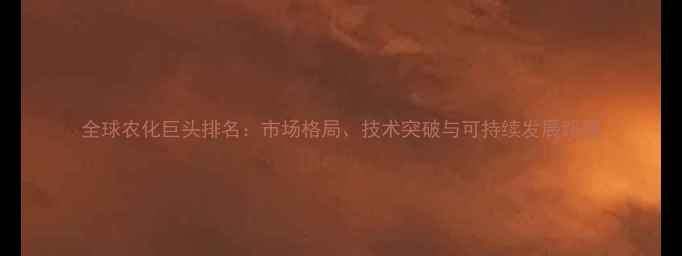 图片 全球农化巨头排名：市场格局、技术突破与可持续发展路径