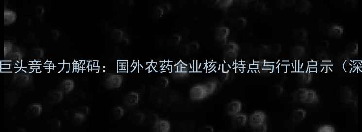 图片 全球农化巨头竞争力解码：国外农药企业核心特点与行业启示（深度报告）