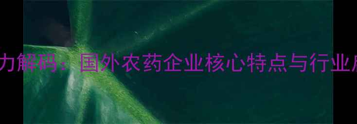 图片 全球农化巨头竞争力解码：国外农药企业核心特点与行业启示（深度报告）2